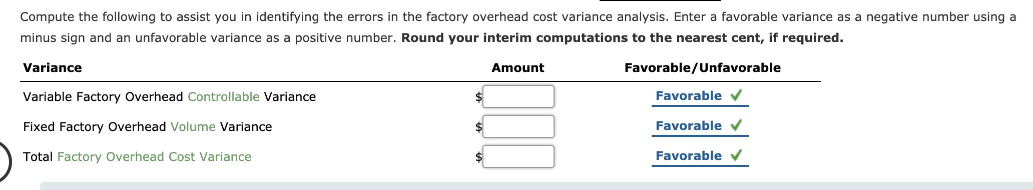 Compute the following to assist you in identifying the errors in the factory overhead cost variance analysis. Enter a favorab
