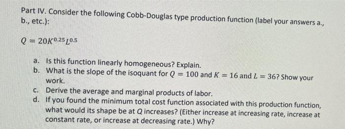 Part IV. Consider the following Cobb-Douglas type production function (label your answers a.,b., etc.):Q = 20K 0.25 0.5a.