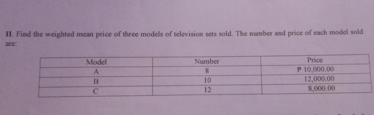 II. Find the weighted mean price of three models of television sets sold. The number and price of each model soldare:ModelNumberPriceP 10,000.0012,000.008,000.008.1012