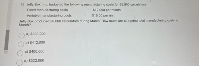 38. Jelly Box, Inc. budgeted the following manufacturing costs for 25,000 calculatorsFixed manufacturing costs$12,000 per m