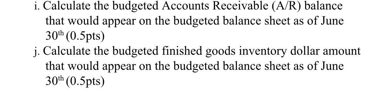 i. Calculate the budgeted Accounts Receivable (A/R) balancethat would appear on the budgeted balance sheet as of June30th (