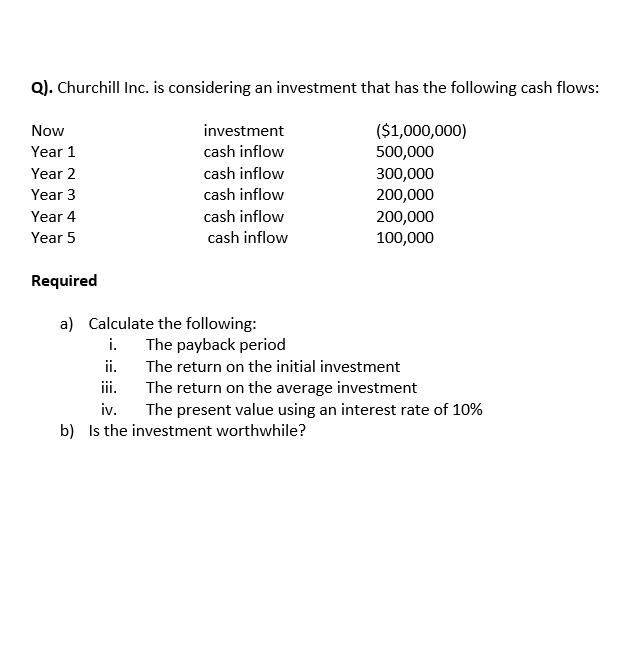 Q). Churchill Inc. is considering an investment that has the following cash flows: Now Year 1 Year 2 Year 3 Year 4 Year 5 inv