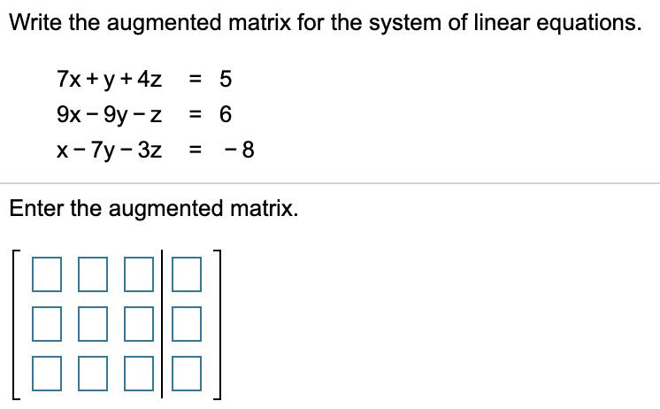 Write the augmented matrix for the system of linear equations. 57x + y + 4z 9x - 9y-Z X-7y - 32 = 6 -8 Enter the augmented m