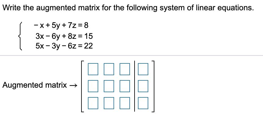 Write the augmented matrix for the following system of linear equations. - x + 5y + 72 = 8 3x - 6y + 8z = 15 5x – 3y - 62 = 2