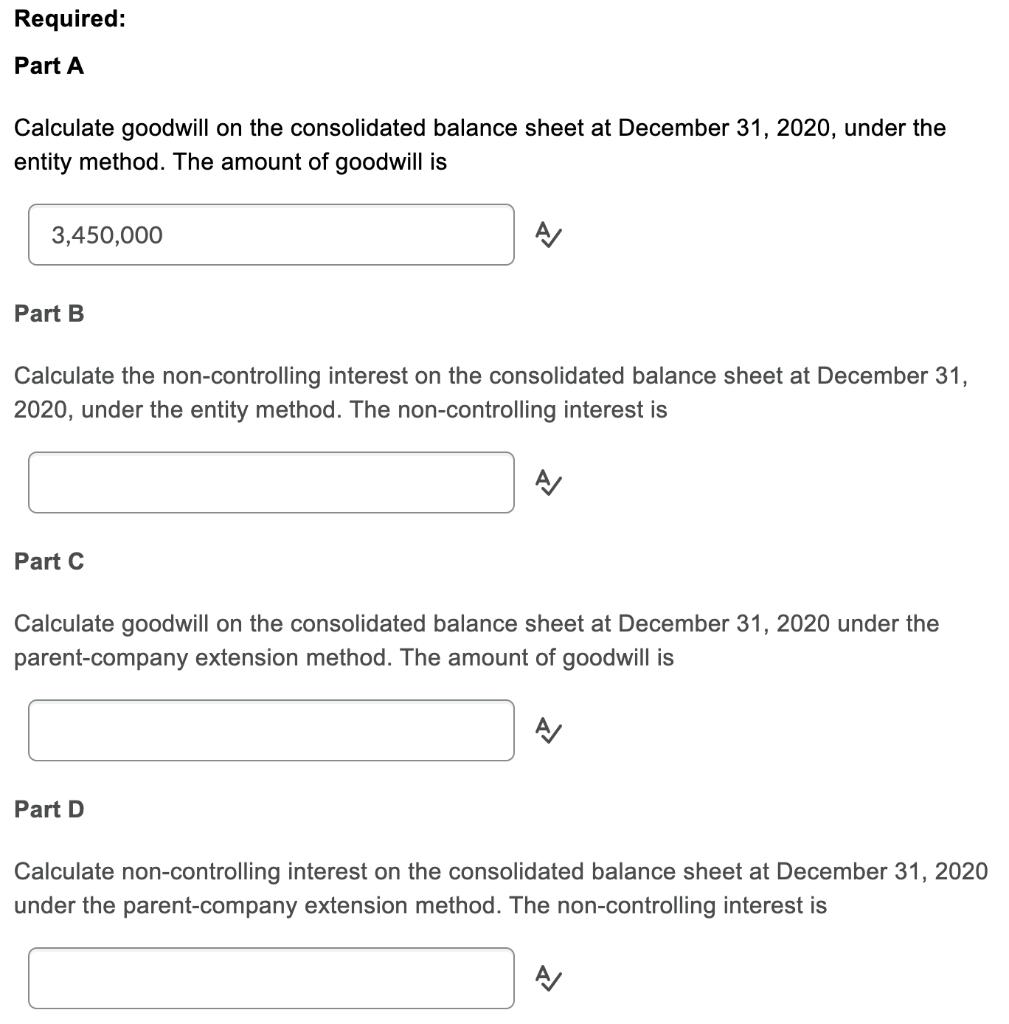 Required: Part A Calculate goodwill on the consolidated balance sheet at December 31, 2020, under the entity method. The amou