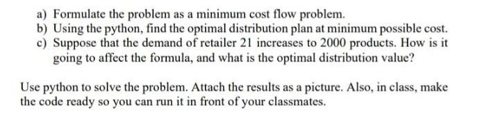 a) Formulate the problem as a minimum cost flow problem. b) Using the python, find the optimal distribution