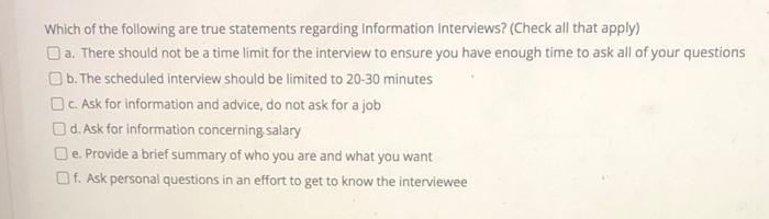 Which of the following are true statements regarding Information Interviews? (Check all that apply)a. There should not be a