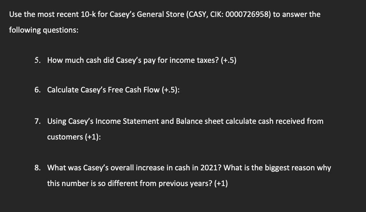 Use the most recent 10-k for Caseys General Store (CASY, CIK: 0000726958) to answer thefollowing questions:5. How much cas