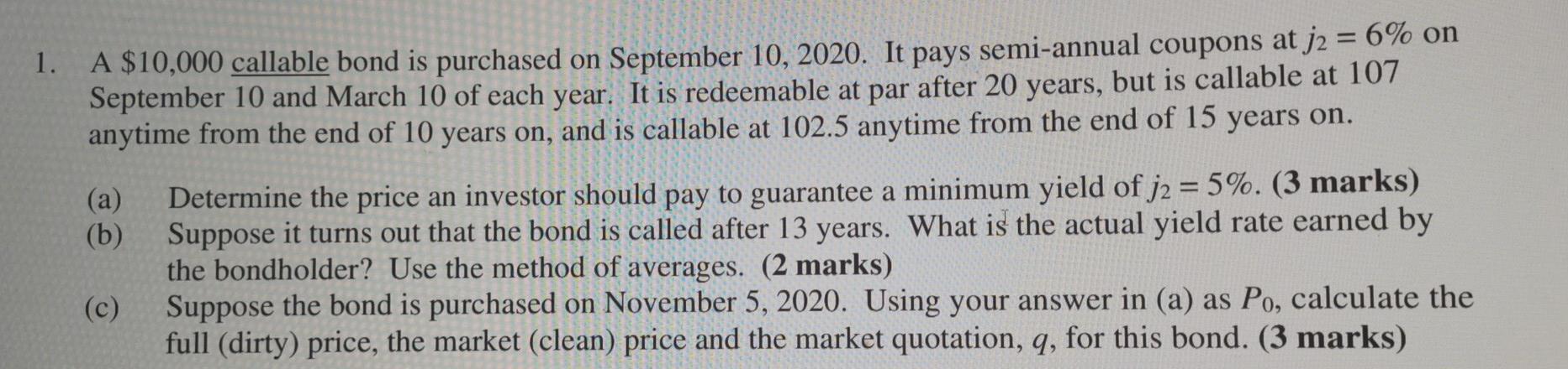 1. A $10,000 callable bond is purchased on September 10, 2020. It pays semi-annual coupons at j2 = 6% onSeptember 10 and Mar