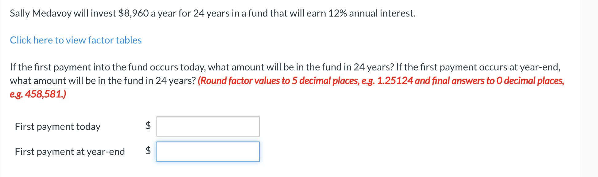 Sally Medavoy will invest $8,960 a year for 24 years in a fund that will earn 12% annual interest. Click here to view factor