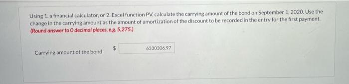 Using 1. a financial calculator, or 2. Excel function PV calculate the carrying amount of the bond on September 1, 2020. Use