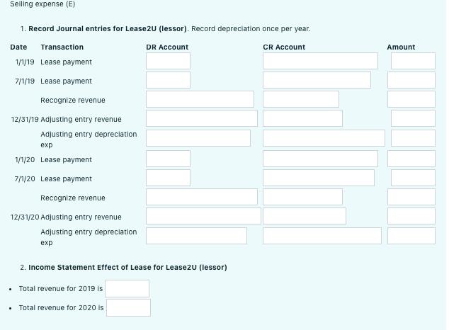 Selling expense (E) 1. Record Journal entries for Lease 2 (lessor). Record depreciation once per year. DR Account CR Account