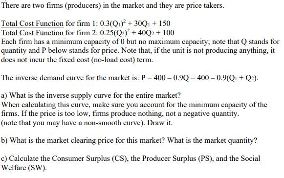 There are two firms (producers) in the market and they are price takers.Total Cost Function for firm 1: 0.3(Q1)2 + 30Q1 + 15