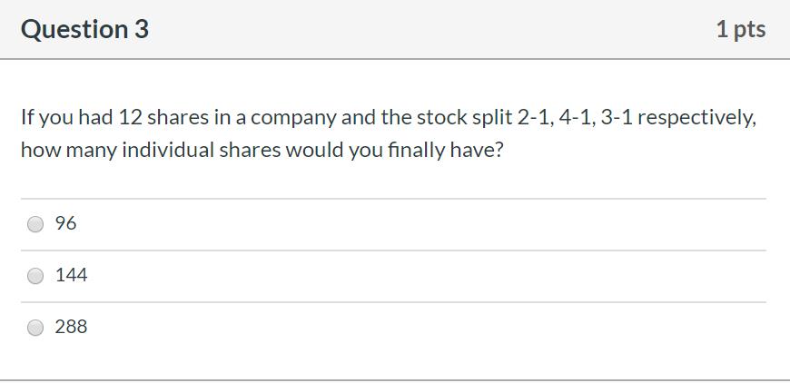 Question 3 1 pts If you had 12 shares in a company and the stock split 2-1,4-1, 3-1 respectively, how many individual shares