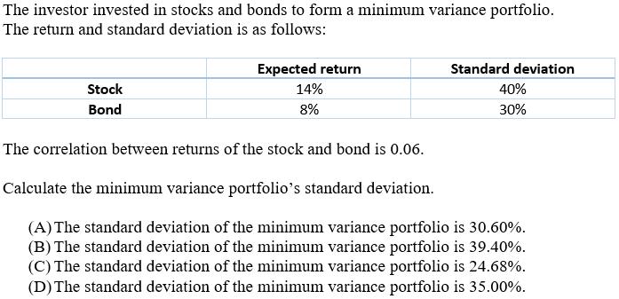 The investor invested in stocks and bonds to form a minimum variance portfolio. The return and standard deviation is as follo