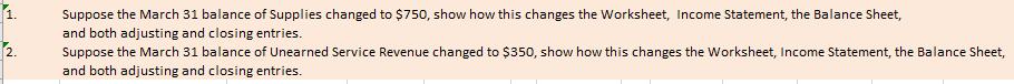 1. Suppose the March 31 balance of Supplies changed to $750, show how this changes the Worksheet, Income Statement, the Balan