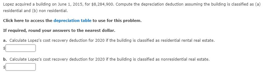 Lopez acquired a building on June 1, 2015, for $8,284,900. Compute the depreciation deduction assuming the building is classi