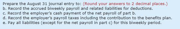 Prepare the August 31 journal entry to: (Round your answers to 2 decimal places.) b. Record the accrued biweekly payroll and