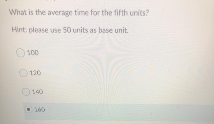 What is the average time for the fifth units?Hint: please use 50 units as base unit.100120140160