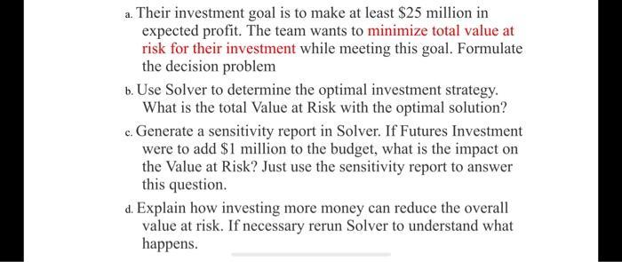 a. Their investment goal is to make at least $25 million in expected profit. The team wants to minimize total value at risk f