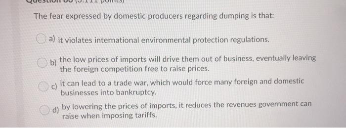 The fear expressed by domestic producers regarding dumping is that:a) it violates international environmental protection reg