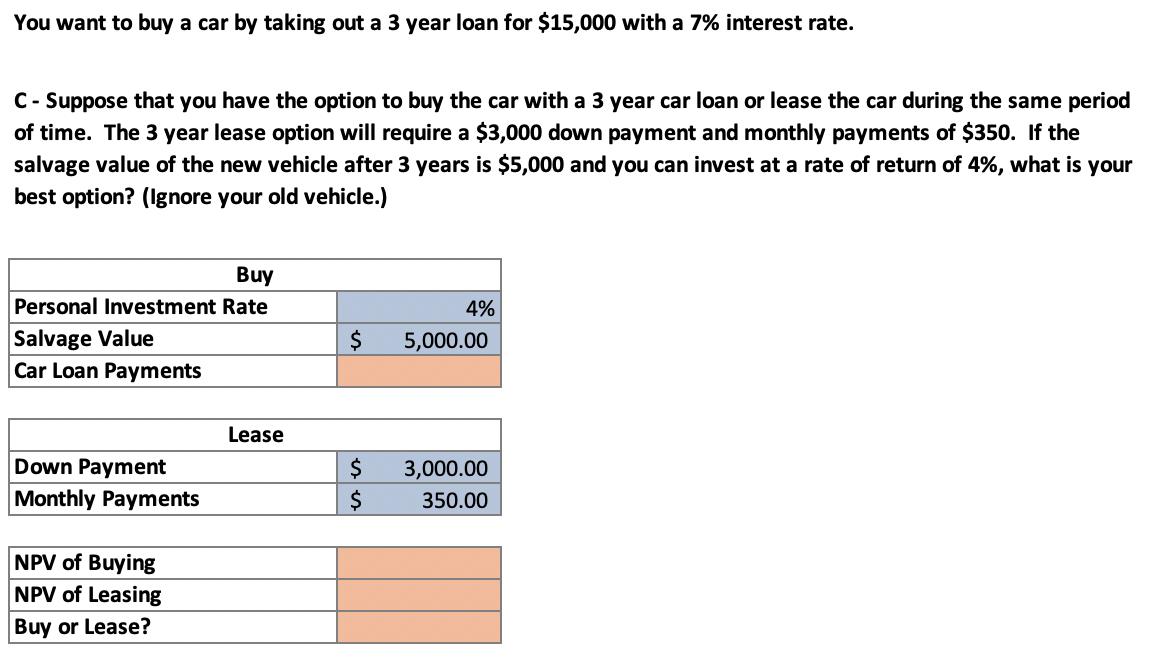You want to buy a car by taking out a 3 year loan for $15,000 with a 7% interest rate.C- Suppose that you have the option to