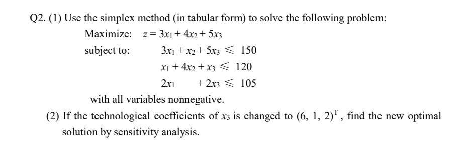 Q2. (1) Use the simplex method (in tabular form) to solve the following problem: Maximize: z= 3x1 + 4x2 + 5x3 subject to: 3x1