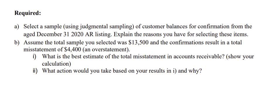 Required: a) Select a sample (using judgmental sampling) of customer balances for confirmation from the aged December 31 2020