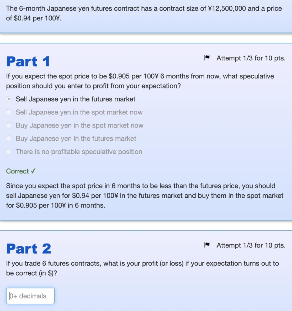 The 6-month Japanese yen futures contract has a contract size of ¥12,500,000 and a priceof $0.94 per 100%.Part 1Attempt 1/