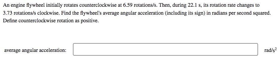An engine flywheel initially rotates counterclockwise at ( 6.59 ) rotations/s. Then, during ( 22.1 mathrm{~s} ), its rot