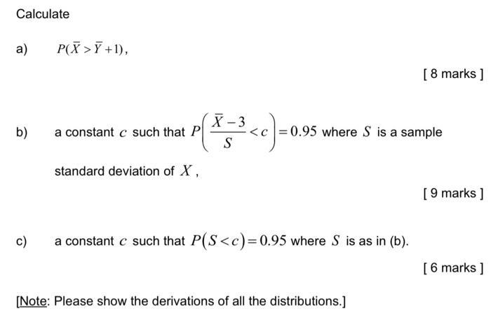 a) ( quad P(bar{X}>bar{Y}+1) ) [ 8 marks ( ] ) b) a constant ( c ) such that ( Pleft(frac{bar{X}-3}{S}<cright)=