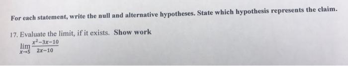 For each statement, write the null and alternative hypotheses. State which hypothesis represents the claim.17. Evaluate the