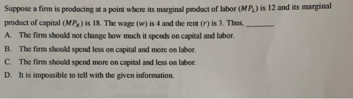 Suppose a firm is producing at a point where its marginal product of labor (MP) is 12 and its marginalproduct of capital (MP