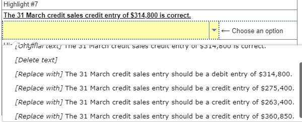 Highlight #7 The 31 March credit sales credit entry of ( $ 314,800 ) is correct. Choose an option [Delete text] [Replace w