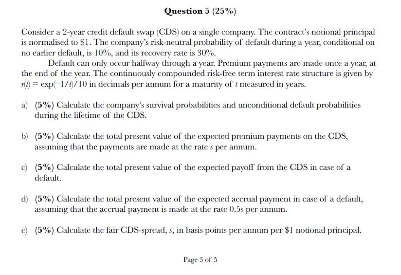 Question 5 (25%)Consider a 2-year credit default swap (CDS) on a single company. The contracts notional principalis normal