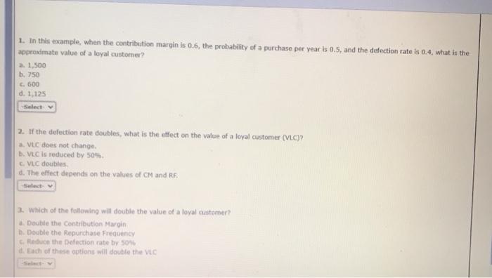 1. In this example, when the contribution margin is 0.6, the probability of a purchase per year is 0.5, and the defection rat