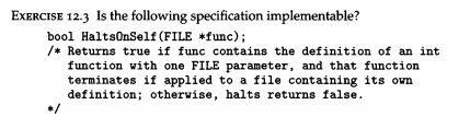 EXERCISE 12.3 Is the following specification implementable? bool HaltsOnSelf (FILE *func); /* Returns true if func contains t