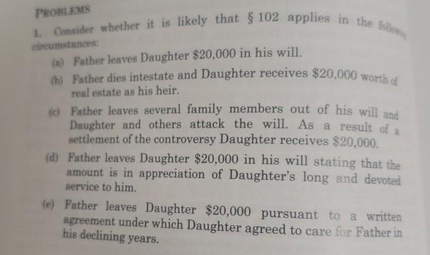 PROBLEMS Consider whether it is likely that $ 102 applies in the follow circumstances: (s) Father leaves Daughter $20,000 in