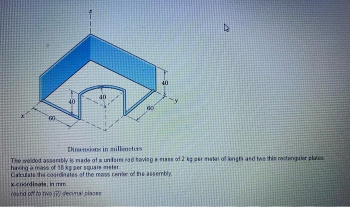 Dimensions in millimetore The welded assembly is made of a uniform rod having a mass of ( 2 mathrm{~kg} ) per meter of len
