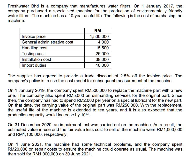 Freshwater Bhd is a company that manufactures water filters. On 1 January 2017 , the company purchased a specialised machine