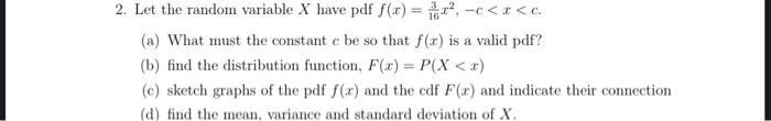 2. Let the random variable ( X ) have pdf ( f(x)=frac{3}{16} x^{2},-c<x<c ). (a) What must the constant ( c ) be so th