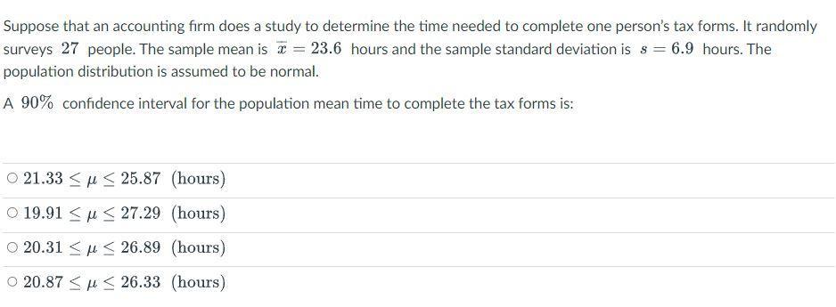 Suppose that an accounting firm does a study to determine the time needed to complete one persons tax forms. It randomly sur