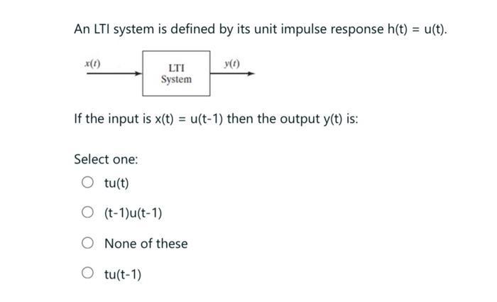 An LTI system is defined by its unit impulse response ( h(t)=u(t) ). If the input is ( x(t)=u(t-1) ) then the output ( y