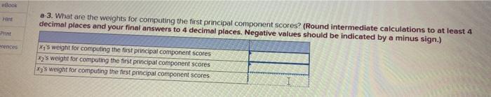 eBook Hint Print erences a-3. What are the weights for computing the first principal component scores? (Round