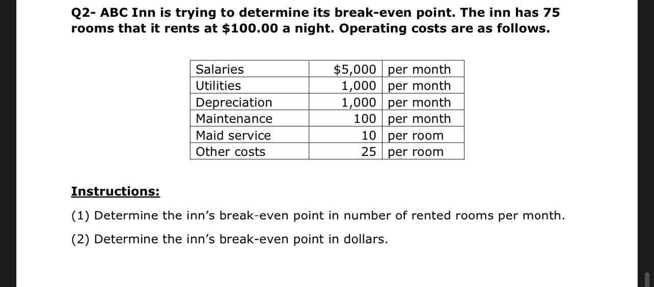 Q2- ABC Inn is trying to determine its break-even point. The inn has 75 rooms that it rents at ( $ 100.00 ) a night. Opera