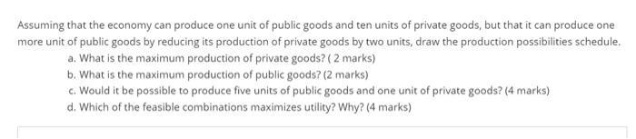 Assuming that the economy can produce one unit of public goods and ten units of private goods, but that it can produce one mo