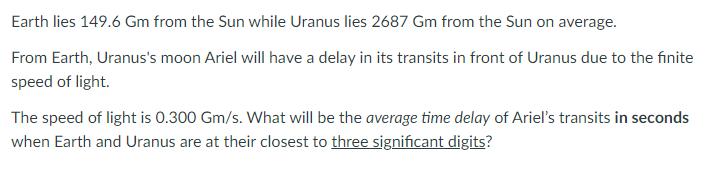 Earth lies ( 149.6 mathrm{Gm} ) from the Sun while Uranus lies ( 2687 mathrm{Gm} ) from the Sun on average. From Earth,