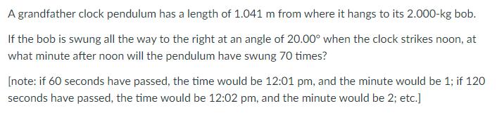 A grandfather clock pendulum has a length of \( 1.041 \mathrm{~m} \) from where it hangs to its \( 2.000-\mathrm{kg} \) bob.