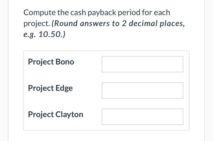Compute the cash payback period for each project. (Round answers to 2 decimal places, e.g. 10.50.)