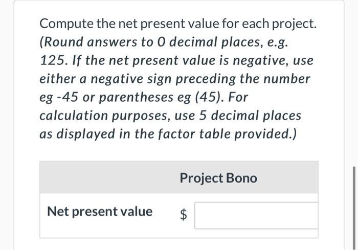 Compute the net present value for each project. (Round answers to 0 decimal places, e.g. 125. If the net present value is neg